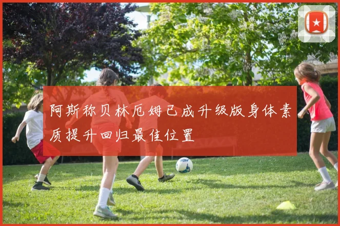 阿斯称贝林厄姆已成升级版身体素质提升回归最佳位置