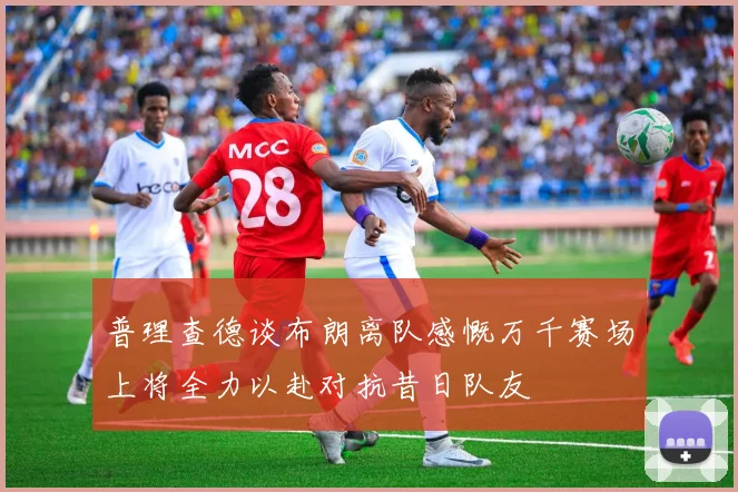 普理查德谈布朗离队感慨万千赛场上将全力以赴对抗昔日队友
