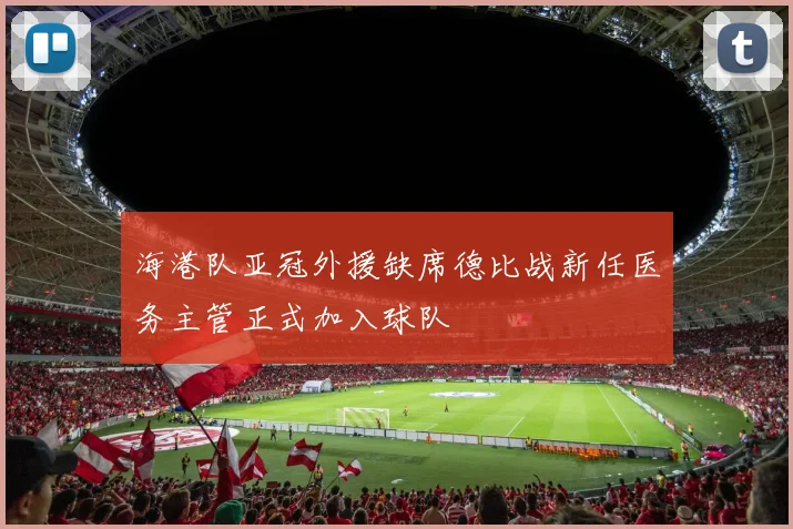 海港队亚冠外援缺席德比战新任医务主管正式加入球队