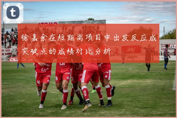 徐嘉余在短距离项目中出发反应成突破点的成绩对比分析