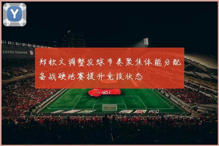 郑钦文调整发球节奏聚焦体能分配备战硬地赛提升竞技状态