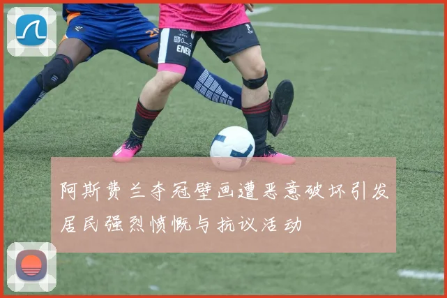 阿斯费兰夺冠壁画遭恶意破坏引发居民强烈愤慨与抗议活动