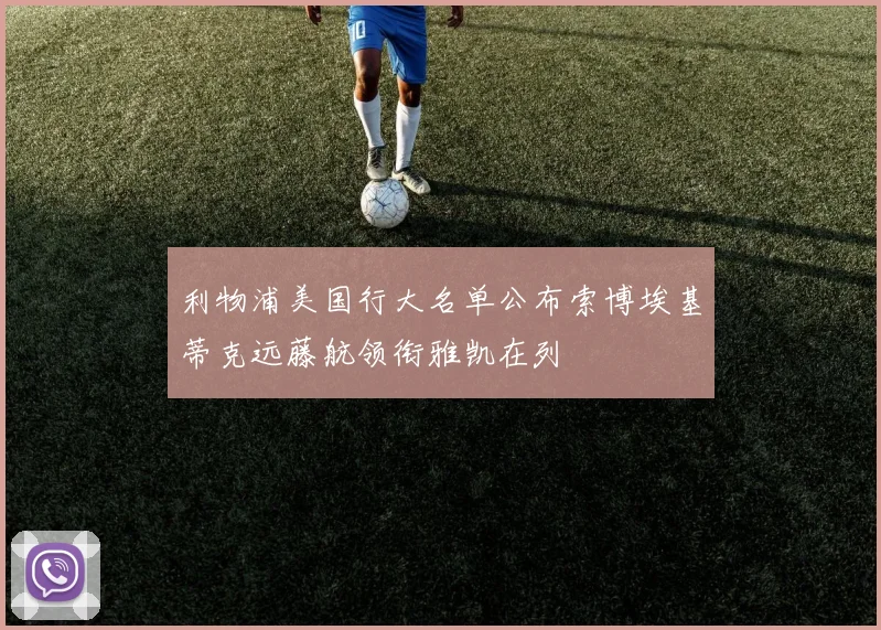 利物浦美国行大名单公布索博埃基蒂克远藤航领衔雅凯在列